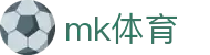 MK体育官方网站 - 专业足球赛事直播比分深度分析